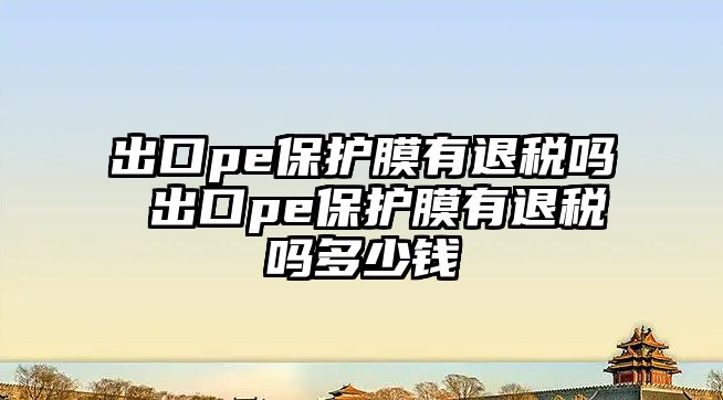 出口pe保護膜有退稅嗎 出口pe保護膜有退稅嗎多少錢