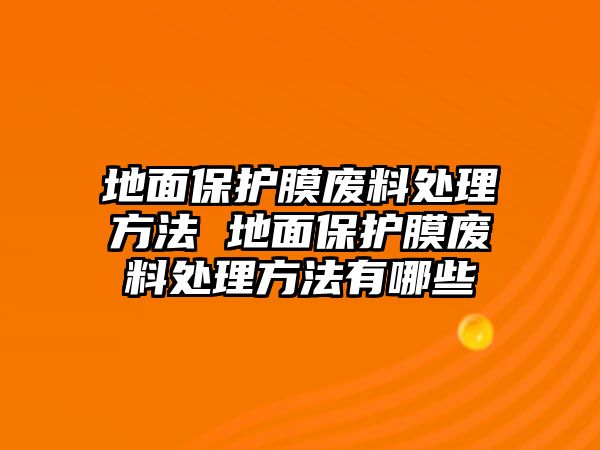 地面保護膜廢料處理方法 地面保護膜廢料處理方法有哪些