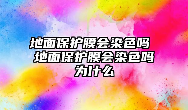 地面保護膜會染色嗎 地面保護膜會染色嗎為什么