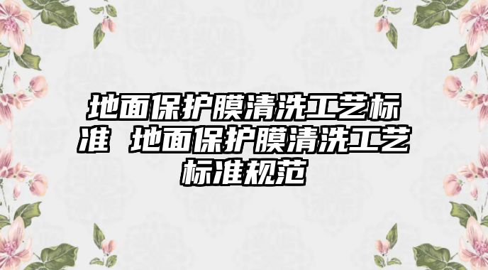 地面保護膜清洗工藝標準 地面保護膜清洗工藝標準規范