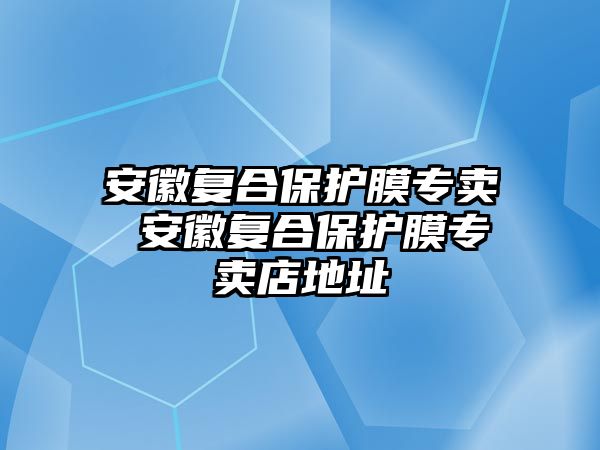 安徽復合保護膜專賣 安徽復合保護膜專賣店地址