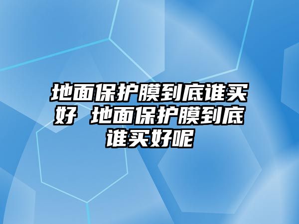 地面保護膜到底誰買好 地面保護膜到底誰買好呢