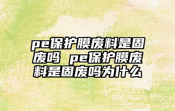 pe保護膜廢料是固廢嗎 pe保護膜廢料是固廢嗎為什么