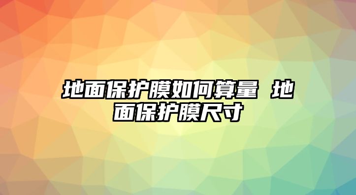 地面保護膜如何算量 地面保護膜尺寸