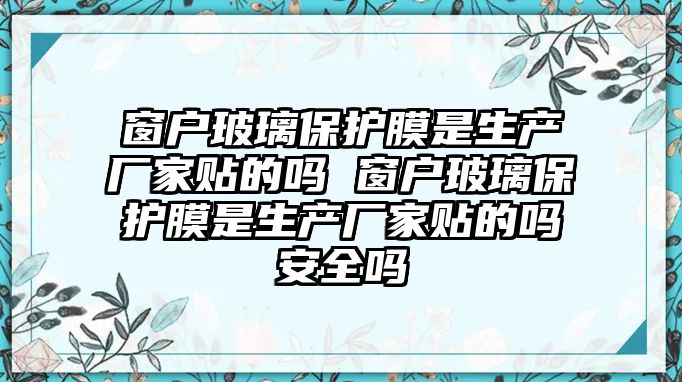 窗戶玻璃保護膜是生產廠家貼的嗎 窗戶玻璃保護膜是生產廠家貼的嗎安全嗎