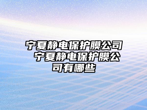 寧夏靜電保護膜公司 寧夏靜電保護膜公司有哪些