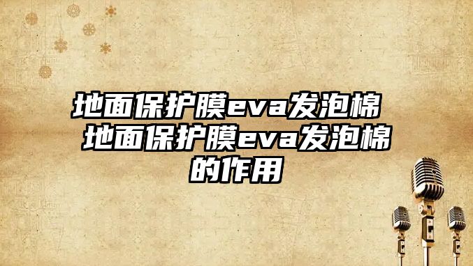 地面保護膜eva發泡棉 地面保護膜eva發泡棉的作用