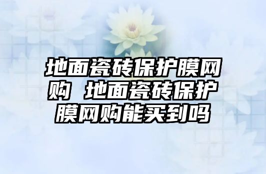 地面瓷磚保護膜網購 地面瓷磚保護膜網購能買到嗎