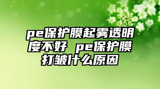 pe保護膜起霧透明度不好 pe保護膜打皺什么原因