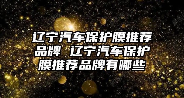 遼寧汽車保護膜推薦品牌 遼寧汽車保護膜推薦品牌有哪些