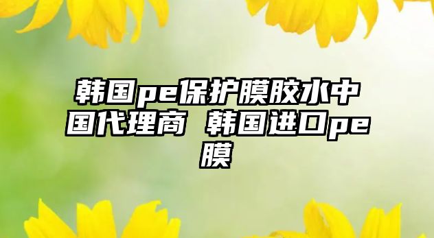 韓國pe保護膜膠水中國代理商 韓國進口pe膜