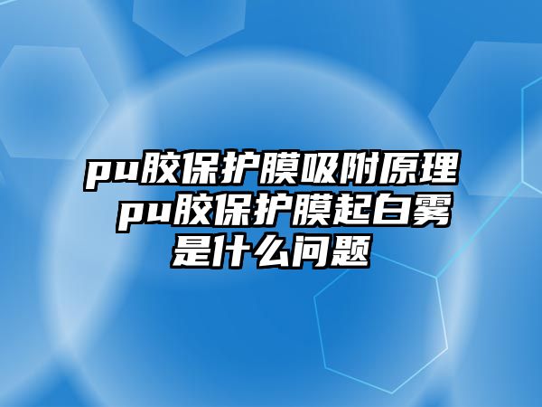 pu膠保護膜吸附原理 pu膠保護膜起白霧是什么問題