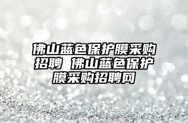 佛山藍色保護膜采購招聘 佛山藍色保護膜采購招聘網