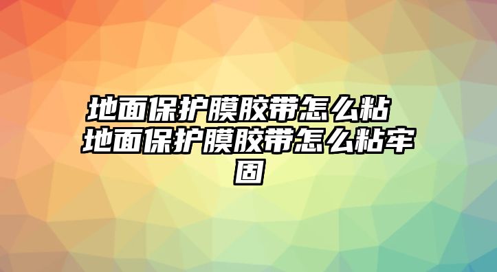 地面保護膜膠帶怎么粘 地面保護膜膠帶怎么粘牢固