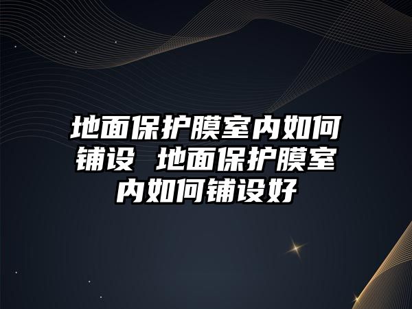 地面保護膜室內如何鋪設 地面保護膜室內如何鋪設好