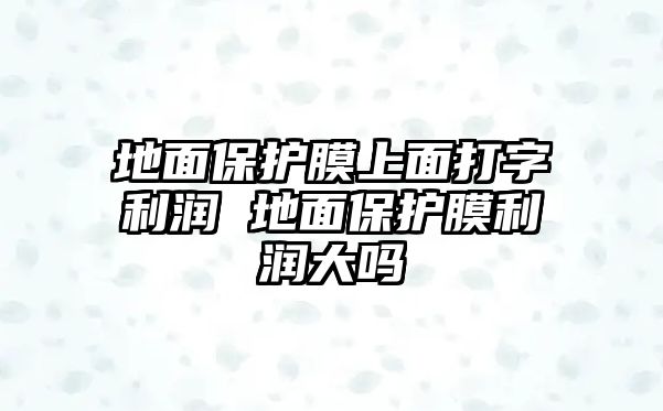 地面保護膜上面打字利潤 地面保護膜利潤大嗎