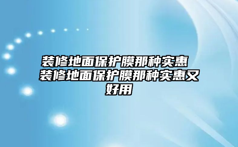 裝修地面保護膜那種實惠 裝修地面保護膜那種實惠又好用