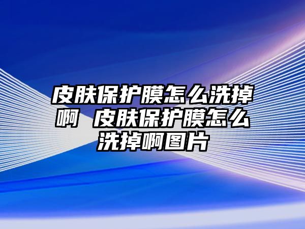 皮膚保護膜怎么洗掉啊 皮膚保護膜怎么洗掉啊圖片