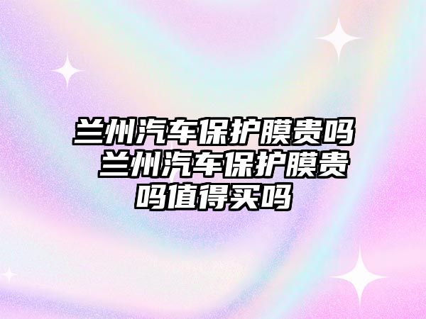 蘭州汽車保護膜貴嗎 蘭州汽車保護膜貴嗎值得買嗎