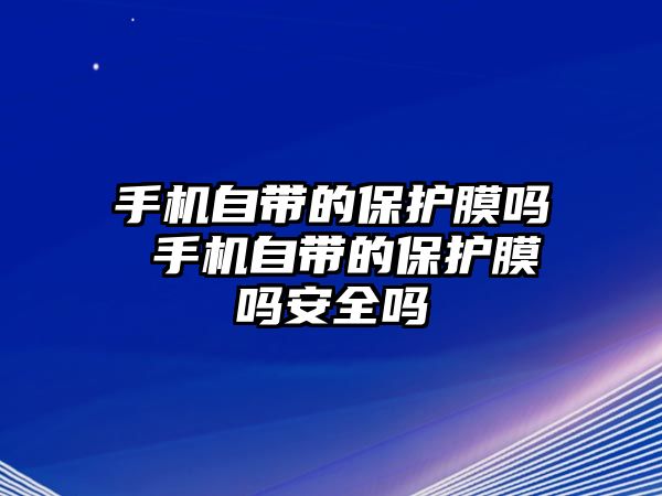 手機自帶的保護膜嗎 手機自帶的保護膜嗎安全嗎