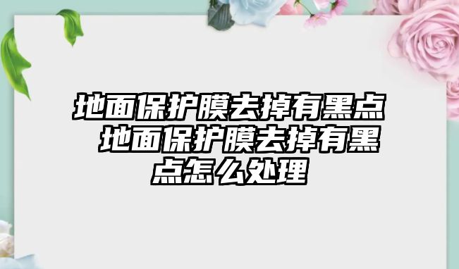 地面保護膜去掉有黑點 地面保護膜去掉有黑點怎么處理