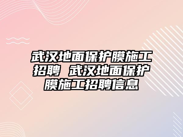 武漢地面保護膜施工招聘 武漢地面保護膜施工招聘信息