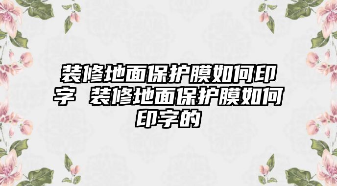 裝修地面保護膜如何印字 裝修地面保護膜如何印字的