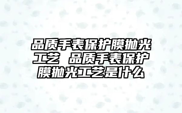 品質手表保護膜拋光工藝 品質手表保護膜拋光工藝是什么