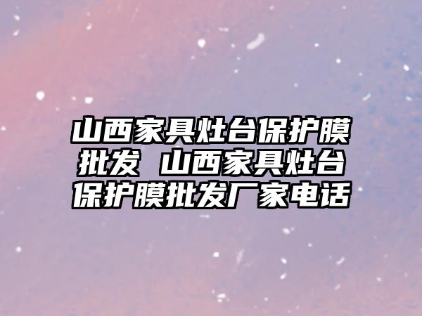 山西家具灶臺保護膜批發 山西家具灶臺保護膜批發廠家電話