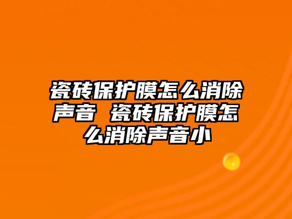 瓷磚保護膜怎么消除聲音 瓷磚保護膜怎么消除聲音小