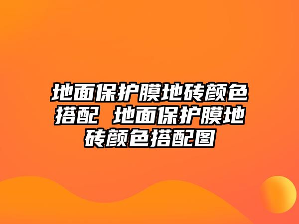 地面保護膜地磚顏色搭配 地面保護膜地磚顏色搭配圖