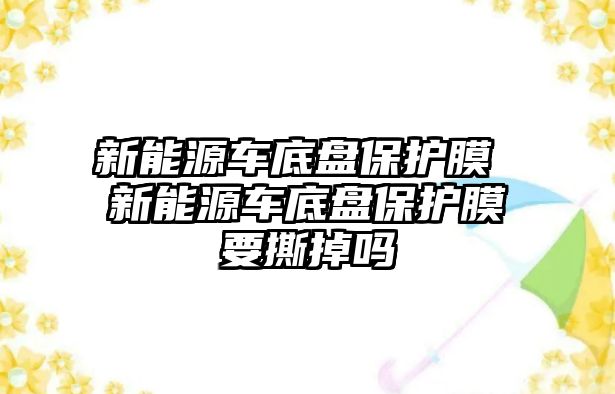 新能源車底盤保護膜 新能源車底盤保護膜要撕掉嗎