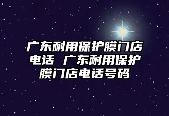 廣東耐用保護膜門店電話 廣東耐用保護膜門店電話號碼