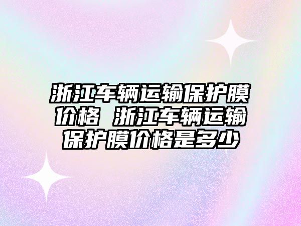 浙江車輛運輸保護膜價格 浙江車輛運輸保護膜價格是多少