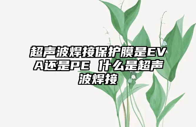 超聲波焊接保護膜是EVA還是PE 什么是超聲波焊接