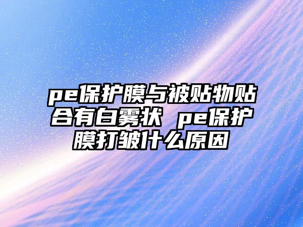 pe保護膜與被貼物貼合有白霧狀 pe保護膜打皺什么原因