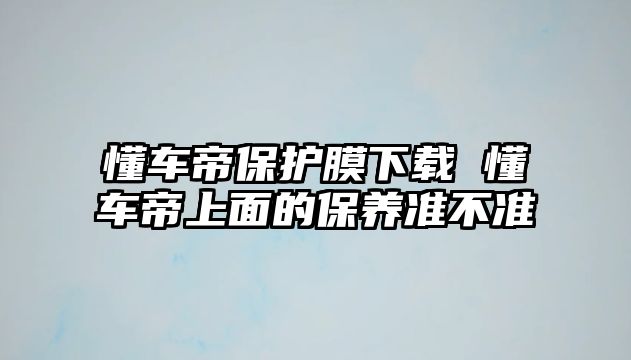 懂車帝保護膜下載 懂車帝上面的保養準不準