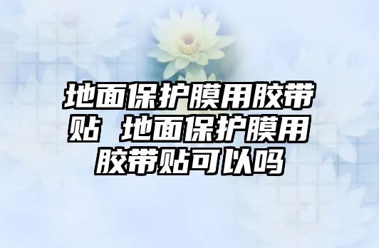 地面保護膜用膠帶貼 地面保護膜用膠帶貼可以嗎