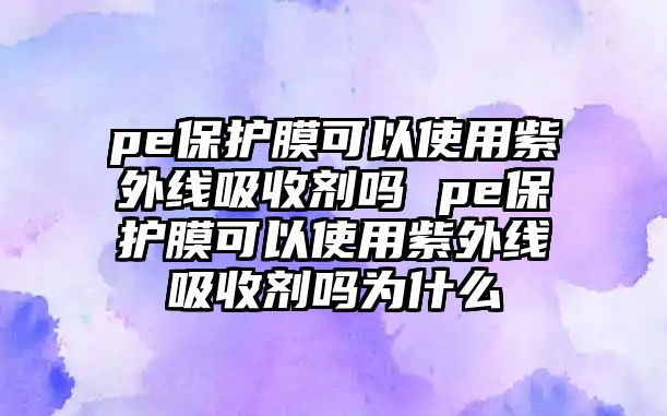 pe保護膜可以使用紫外線吸收劑嗎 pe保護膜可以使用紫外線吸收劑嗎為什么