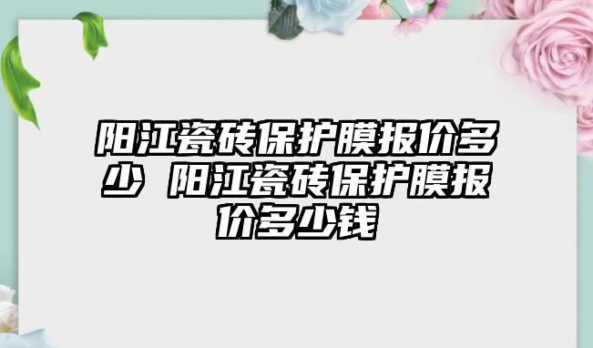 陽江瓷磚保護膜報價多少 陽江瓷磚保護膜報價多少錢