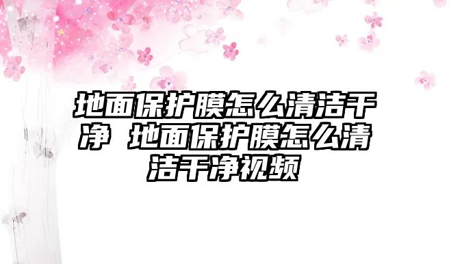 地面保護膜怎么清潔干凈 地面保護膜怎么清潔干凈視頻