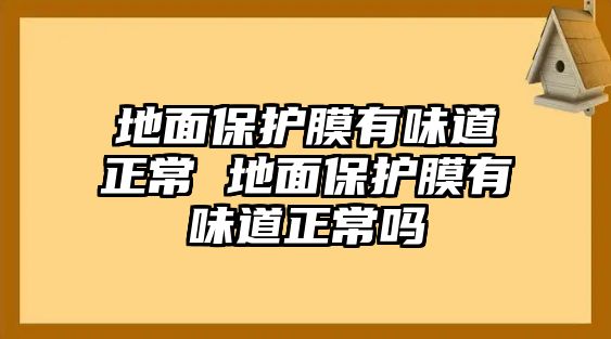 地面保護膜有味道正常 地面保護膜有味道正常嗎