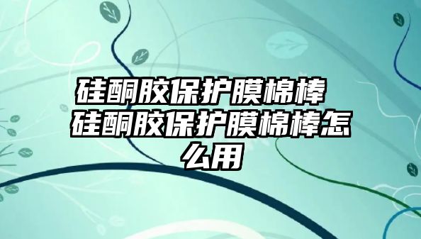 硅酮膠保護膜棉棒 硅酮膠保護膜棉棒怎么用