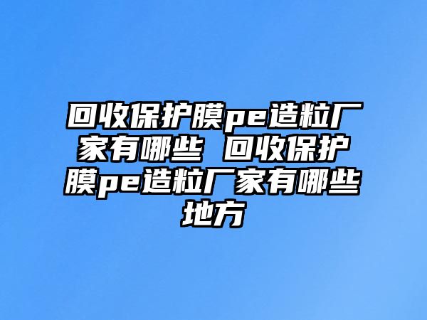 回收保護膜pe造粒廠家有哪些 回收保護膜pe造粒廠家有哪些地方