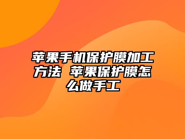 蘋果手機保護膜加工方法 蘋果保護膜怎么做手工