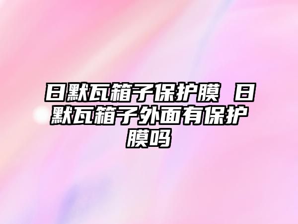 日默瓦箱子保護膜 日默瓦箱子外面有保護膜嗎