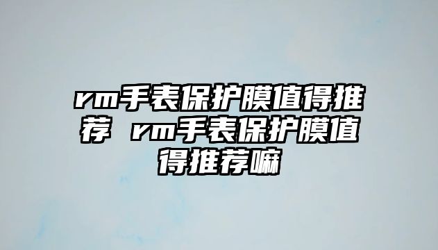 rm手表保護膜值得推薦 rm手表保護膜值得推薦嘛