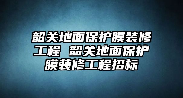 韶關地面保護膜裝修工程 韶關地面保護膜裝修工程招標