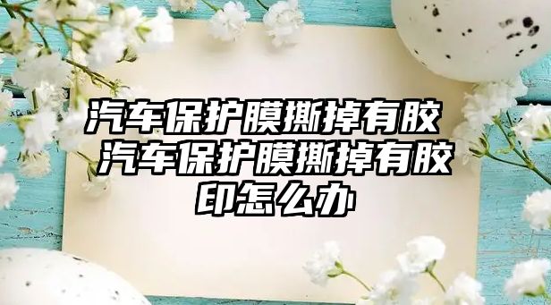 汽車保護膜撕掉有膠 汽車保護膜撕掉有膠印怎么辦