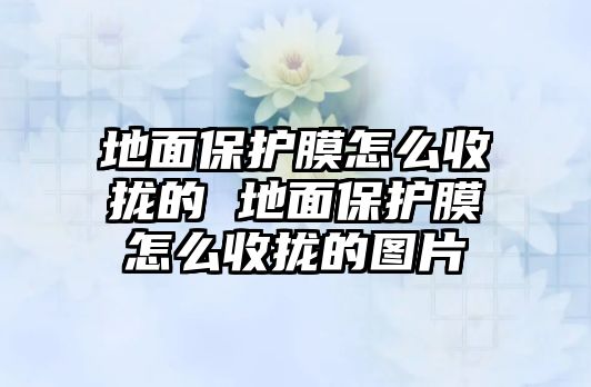 地面保護膜怎么收攏的 地面保護膜怎么收攏的圖片